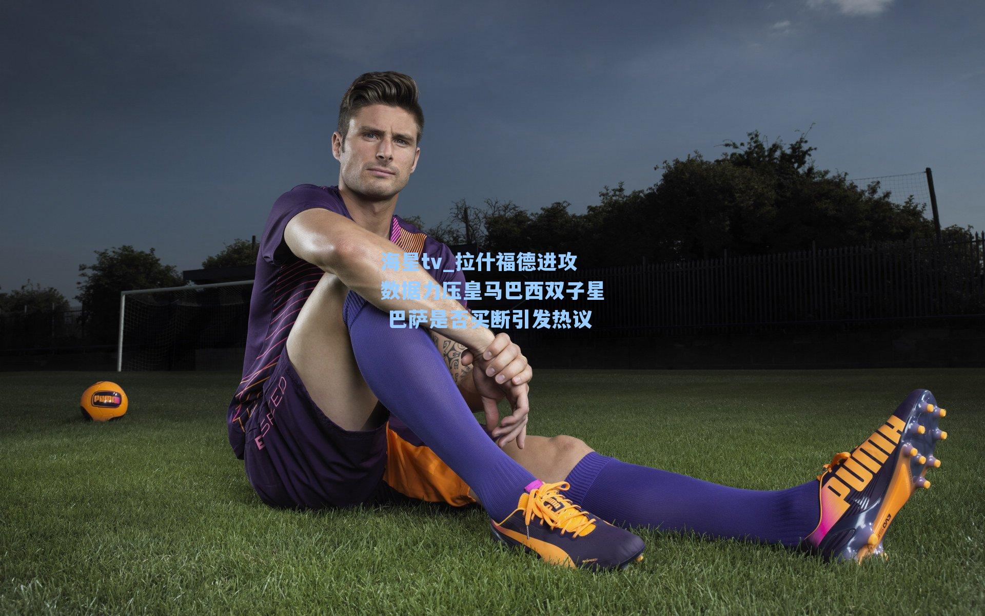 拉什福德进攻数据力压皇马巴西双子星 巴萨是否买断引发热议