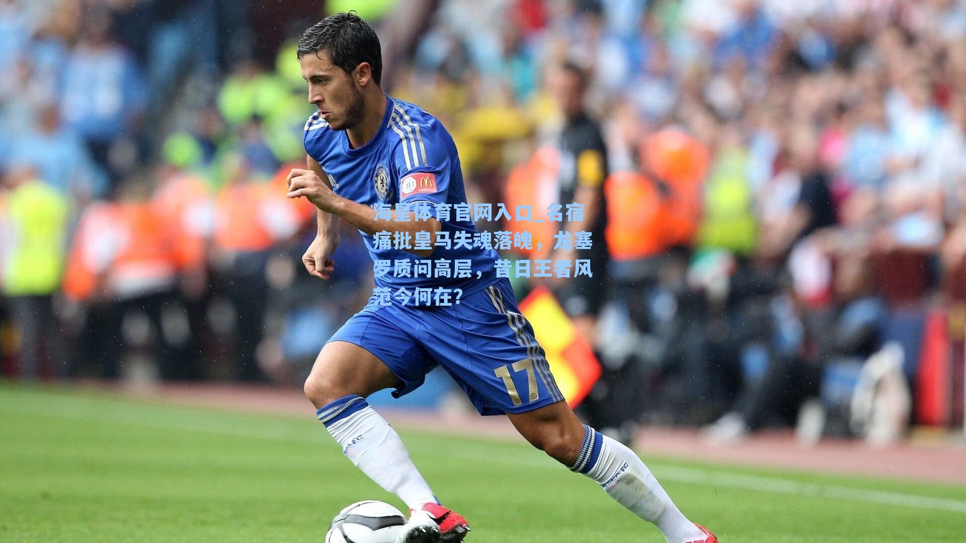 海星体育官网入口_名宿痛批皇马失魂落魄，龙塞罗质问高层，昔日王者风范今何在？