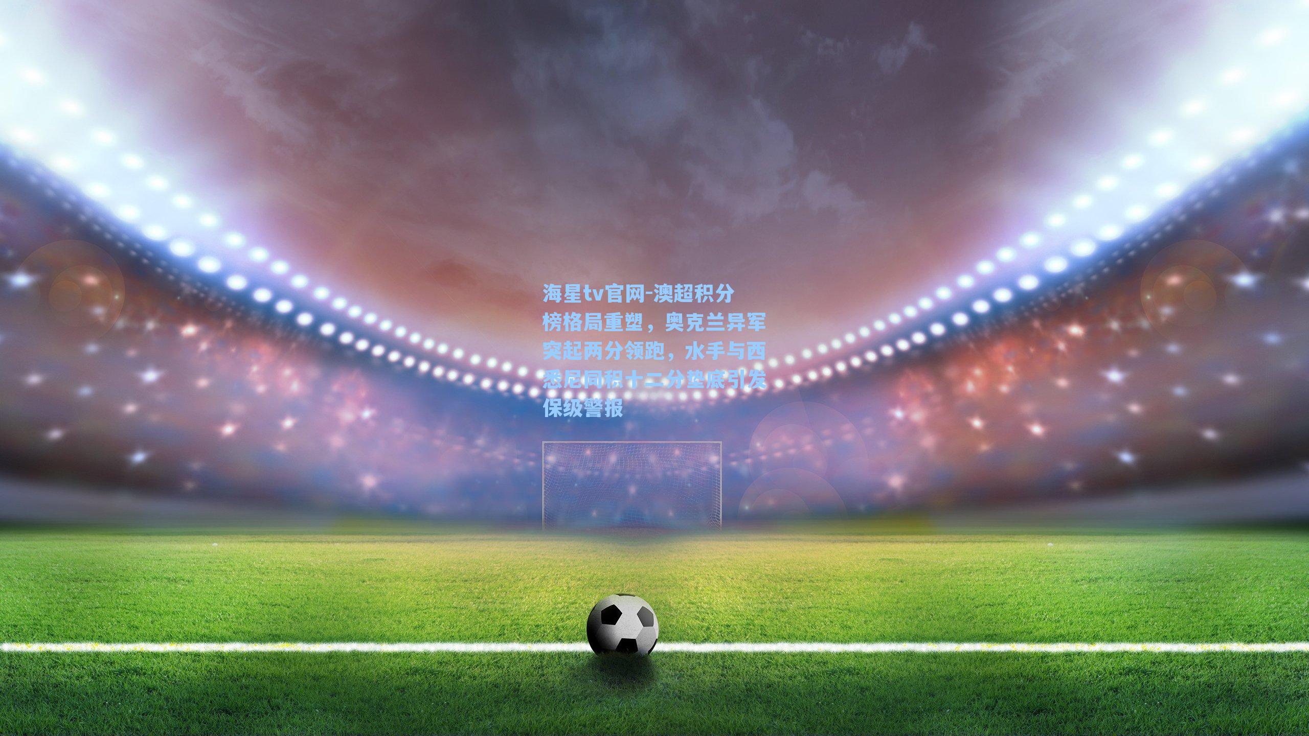 澳超积分榜格局重塑，奥克兰异军突起两分领跑，水手与西悉尼同积十二分垫底引发保级警报