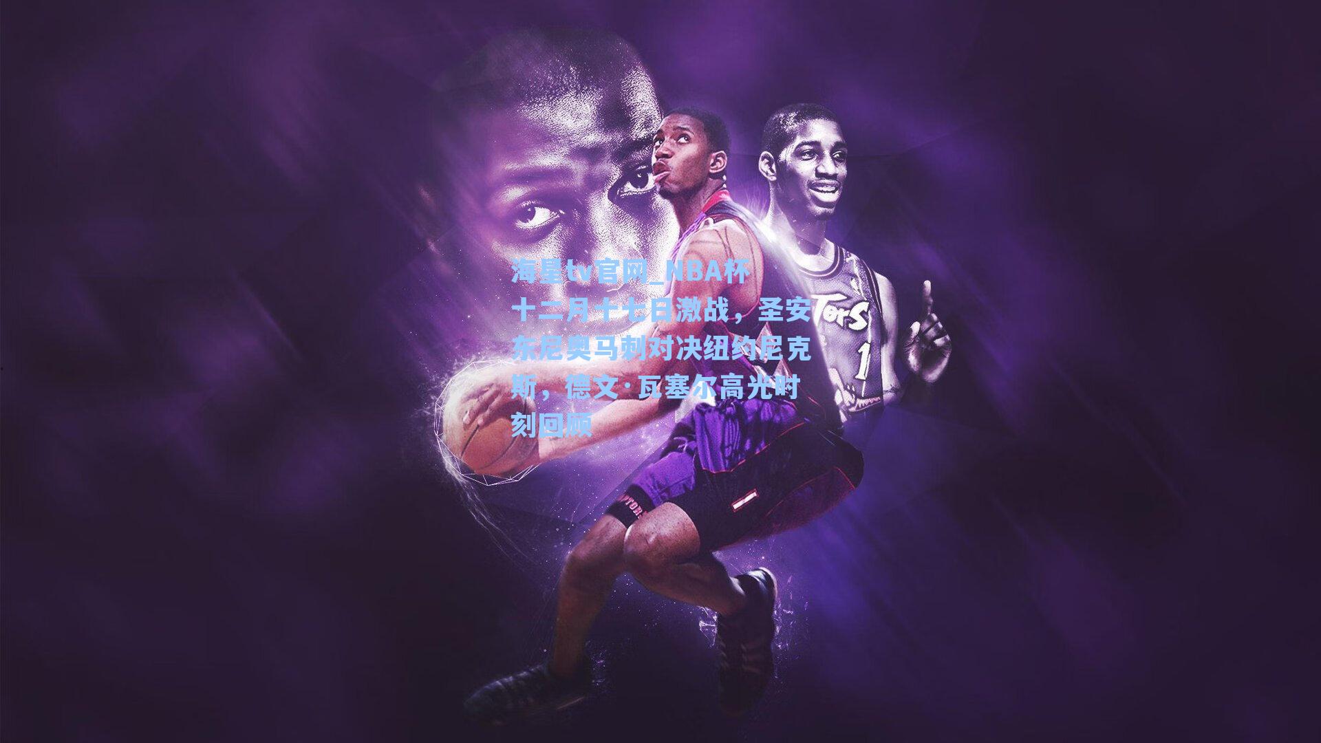 NBA杯十二月十七日激战，圣安东尼奥马刺对决纽约尼克斯，德文·瓦塞尔高光时刻回顾