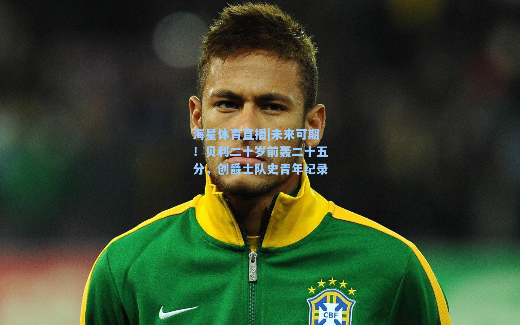 海星体育直播|未来可期！贝利二十岁前轰二十五分，创爵士队史青年纪录