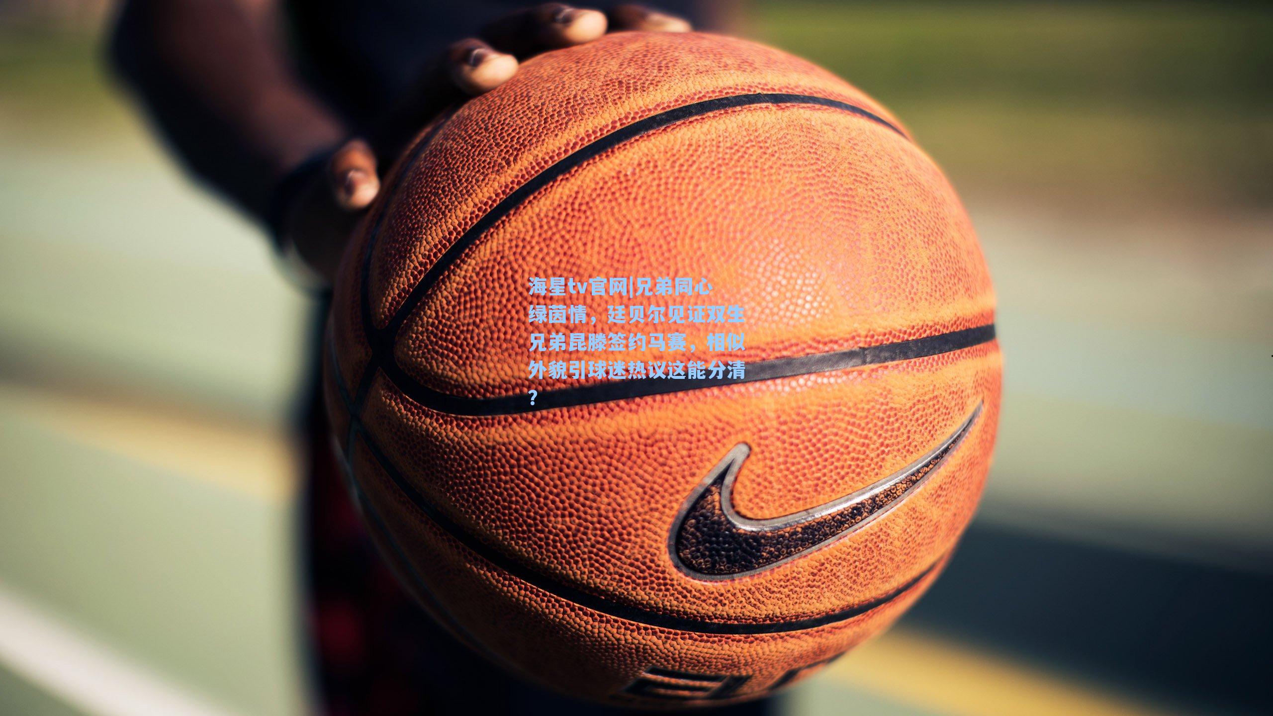 海星tv官网|兄弟同心绿茵情，廷贝尔见证双生兄弟昆滕签约马赛，相似外貌引球迷热议这能分清？