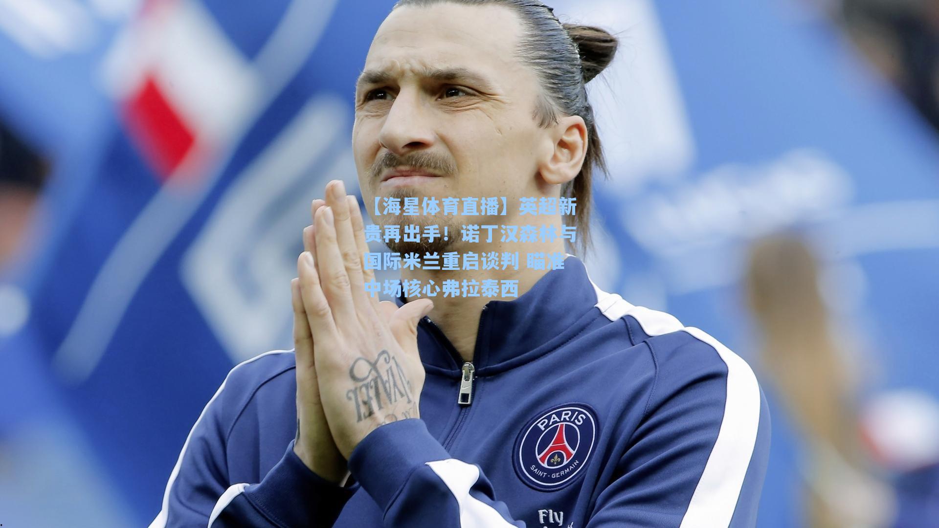 英超新贵再出手！诺丁汉森林与国际米兰重启谈判 瞄准中场核心弗拉泰西