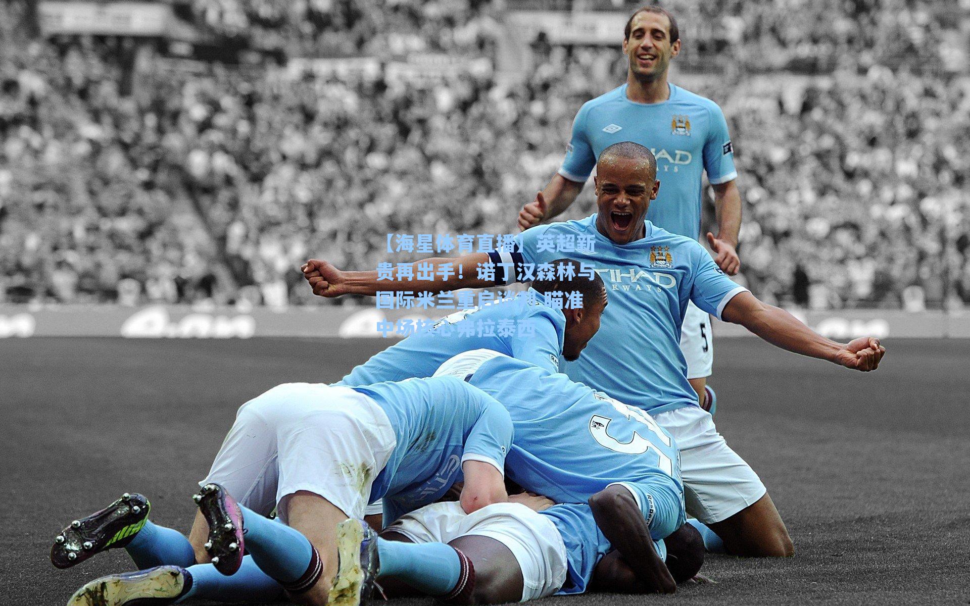 英超新贵再出手！诺丁汉森林与国际米兰重启谈判 瞄准中场核心弗拉泰西