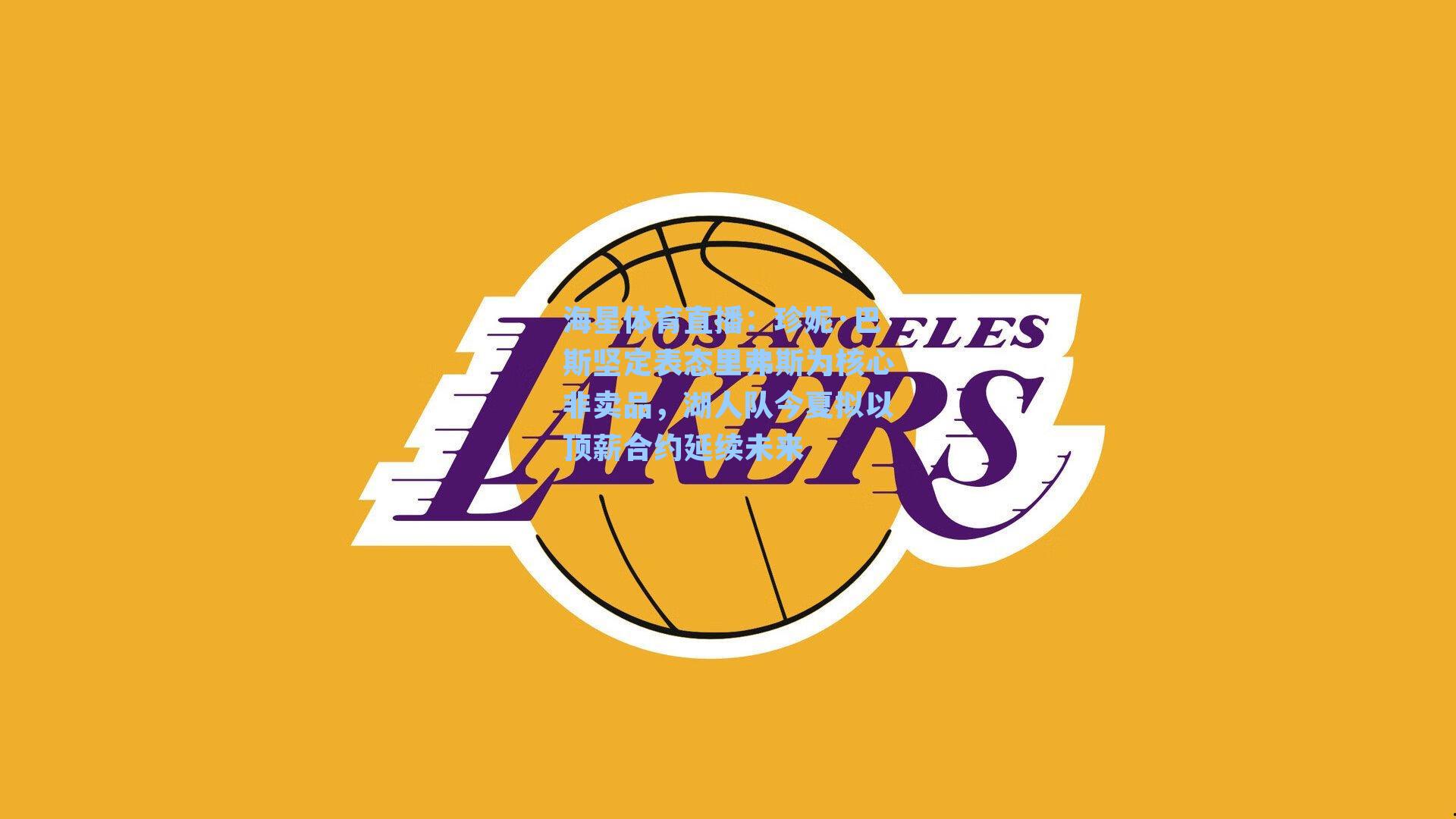 珍妮·巴斯坚定表态里弗斯为核心非卖品，湖人队今夏拟以顶薪合约延续未来