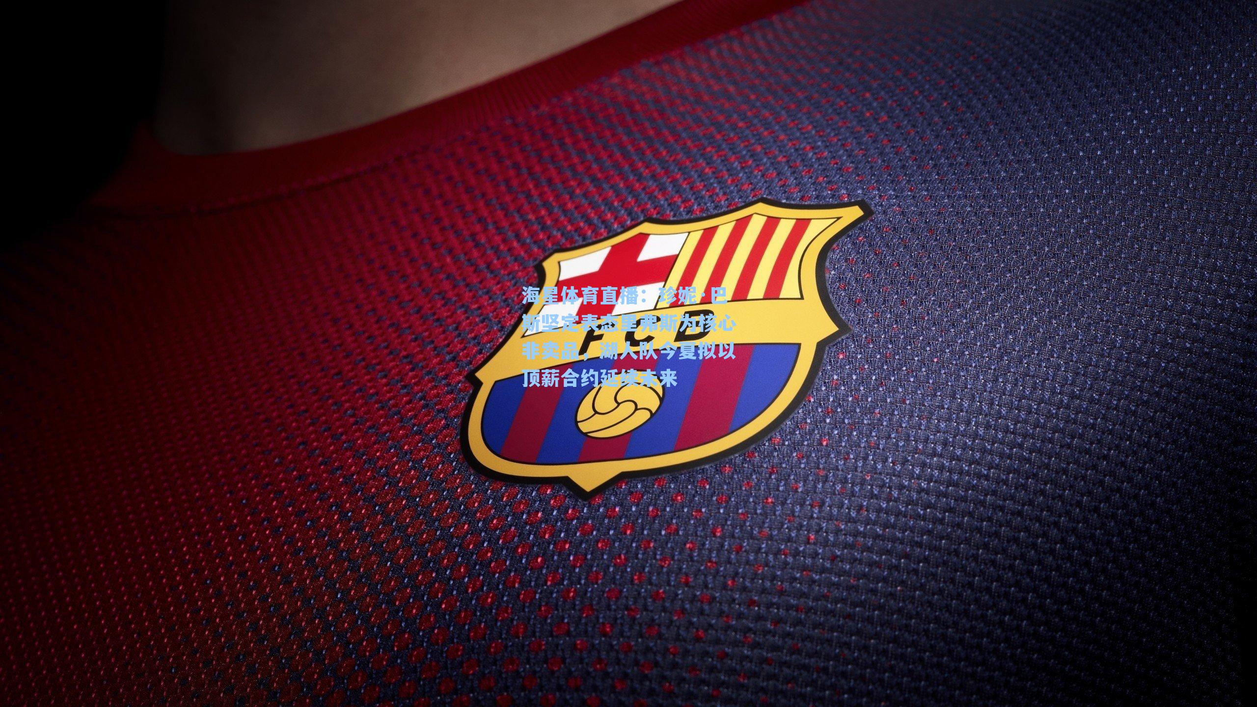 珍妮·巴斯坚定表态里弗斯为核心非卖品，湖人队今夏拟以顶薪合约延续未来