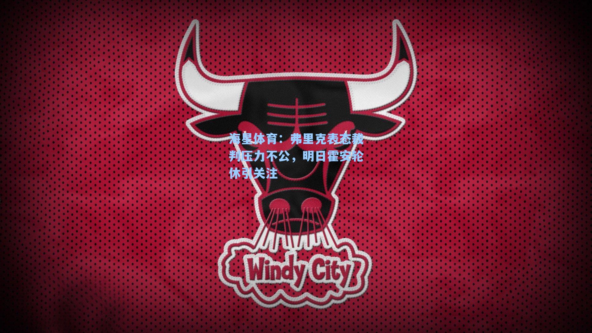 弗里克表态裁判压力不公，明日霍安轮休引关注