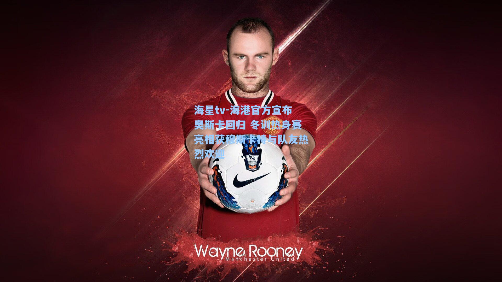 海港官方宣布奥斯卡回归 冬训热身赛亮相获穆斯卡特与队友热烈欢迎