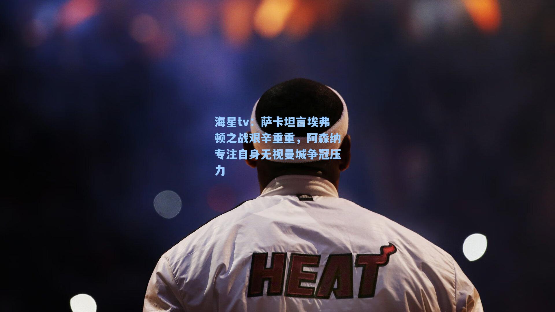 萨卡坦言埃弗顿之战艰辛重重，阿森纳专注自身无视曼城争冠压力